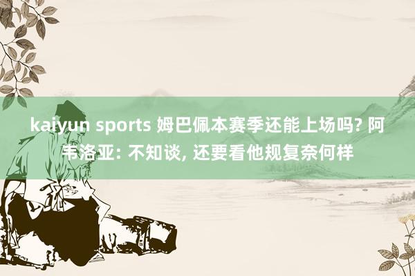 kaiyun sports 姆巴佩本赛季还能上场吗? 阿韦洛亚: 不知谈， 还要看他规复奈何样