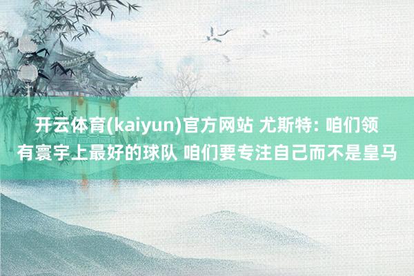 开云体育(kaiyun)官方网站 尤斯特: 咱们领有寰宇上最好的球队 咱们要专注自己而不是皇马