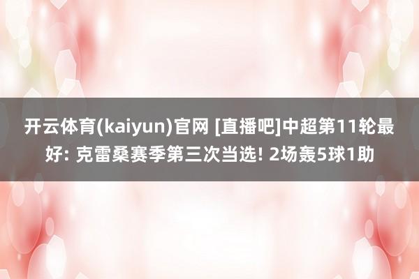 开云体育(kaiyun)官网 [直播吧]中超第11轮最好: 克雷桑赛季第三次当选! 2场轰5球1助