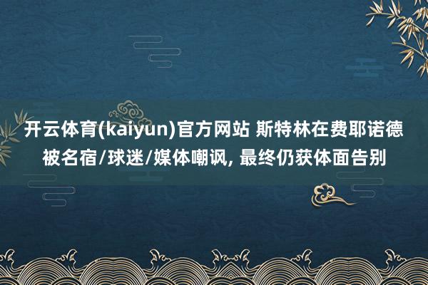 开云体育(kaiyun)官方网站 斯特林在费耶诺德被名宿/球迷/媒体嘲讽， 最终仍获体面告别