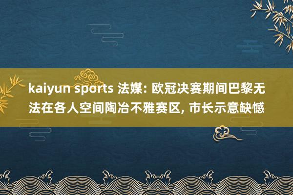 kaiyun sports 法媒: 欧冠决赛期间巴黎无法在各人空间陶冶不雅赛区， 市长示意缺憾