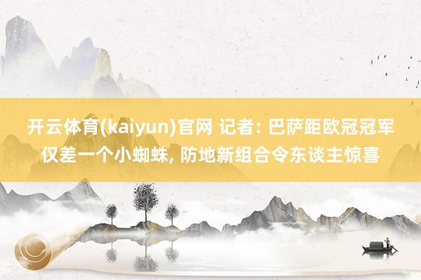 开云体育(kaiyun)官网 记者: 巴萨距欧冠冠军仅差一个小蜘蛛, 防地新组合令东谈主惊喜