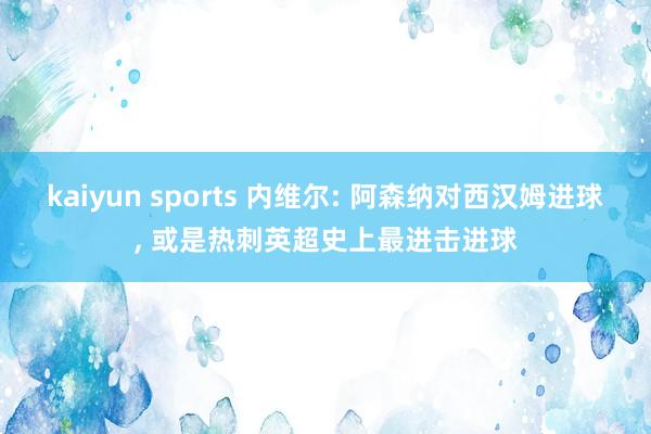 kaiyun sports 内维尔: 阿森纳对西汉姆进球， 或是热刺英超史上最进击进球