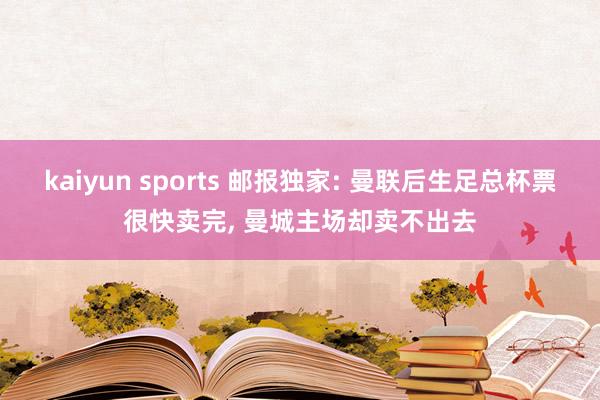 kaiyun sports 邮报独家: 曼联后生足总杯票很快卖完， 曼城主场却卖不出去