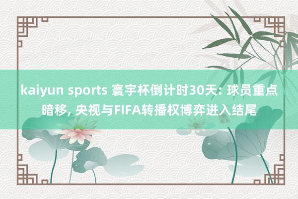 kaiyun sports 寰宇杯倒计时30天: 球员重点暗移， 央视与FIFA转播权博弈进入结尾
