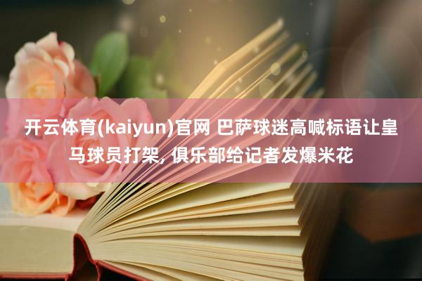 开云体育(kaiyun)官网 巴萨球迷高喊标语让皇马球员打架， 俱乐部给记者发爆米花