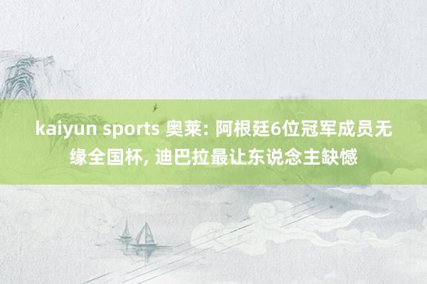 kaiyun sports 奥莱: 阿根廷6位冠军成员无缘全国杯, 迪巴拉最让东说念主缺憾