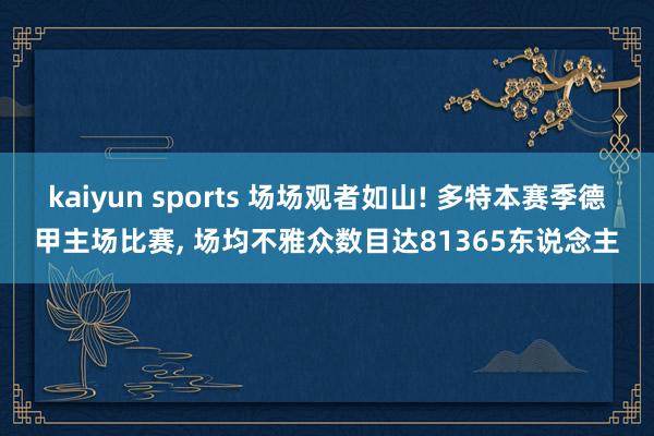kaiyun sports 场场观者如山! 多特本赛季德甲主场比赛, 场均不雅众数目达81365东说念主