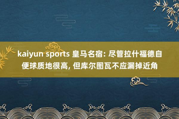 kaiyun sports 皇马名宿: 尽管拉什福德自便球质地很高, 但库尔图瓦不应漏掉近角