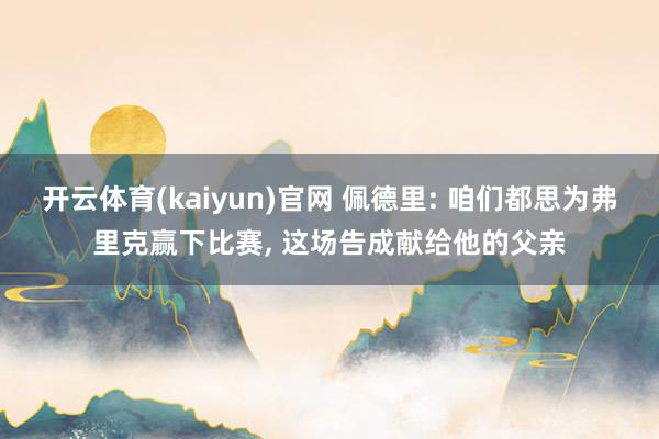 开云体育(kaiyun)官网 佩德里: 咱们都思为弗里克赢下比赛， 这场告成献给他的父亲