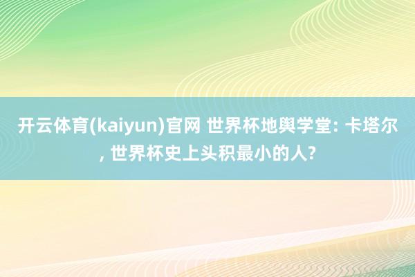 开云体育(kaiyun)官网 世界杯地舆学堂: 卡塔尔, 世界杯史上头积最小的人?