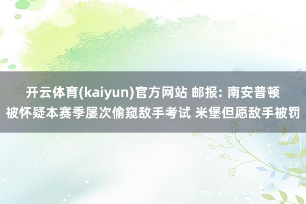 开云体育(kaiyun)官方网站 邮报: 南安普顿被怀疑本赛季屡次偷窥敌手考试 米堡但愿敌手被罚
