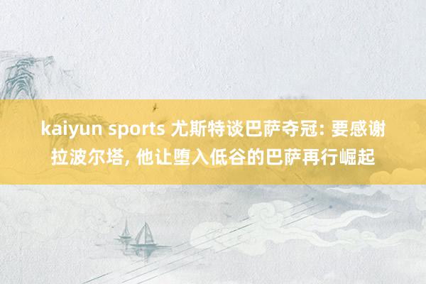 kaiyun sports 尤斯特谈巴萨夺冠: 要感谢拉波尔塔， 他让堕入低谷的巴萨再行崛起