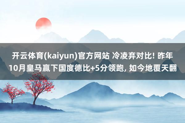 开云体育(kaiyun)官方网站 冷凌弃对比! 昨年10月皇马赢下国度德比+5分领跑, 如今地覆天翻