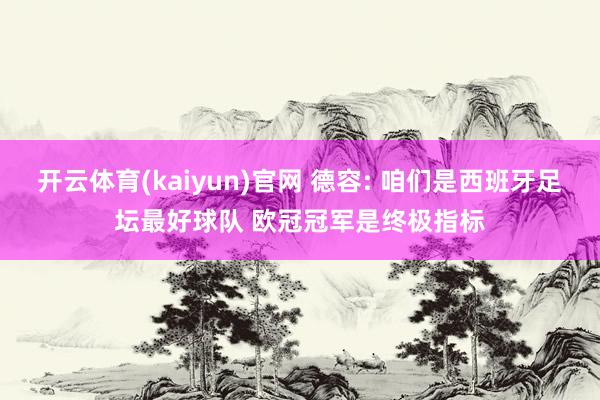 开云体育(kaiyun)官网 德容: 咱们是西班牙足坛最好球队 欧冠冠军是终极指标