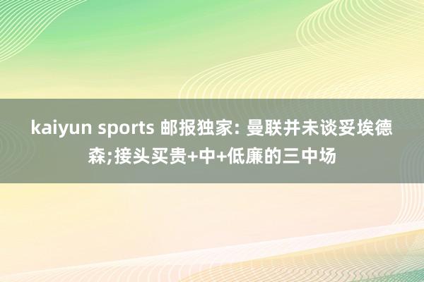 kaiyun sports 邮报独家: 曼联并未谈妥埃德森;接头买贵+中+低廉的三中场