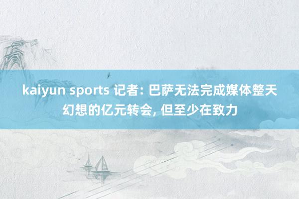 kaiyun sports 记者: 巴萨无法完成媒体整天幻想的亿元转会， 但至少在致力
