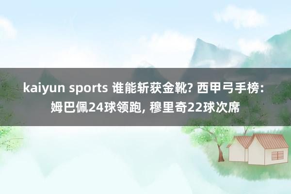 kaiyun sports 谁能斩获金靴? 西甲弓手榜: 姆巴佩24球领跑， 穆里奇22球次席