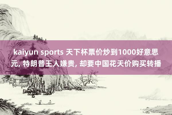kaiyun sports 天下杯票价炒到1000好意思元, 特朗普王人嫌贵, 却要中国花天价购买转播