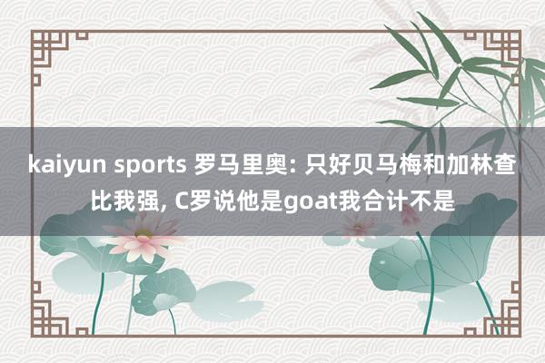 kaiyun sports 罗马里奥: 只好贝马梅和加林查比我强， C罗说他是goat我合计不是