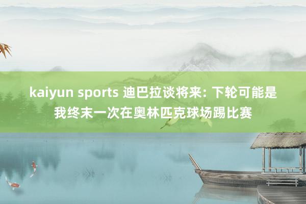 kaiyun sports 迪巴拉谈将来: 下轮可能是我终末一次在奥林匹克球场踢比赛