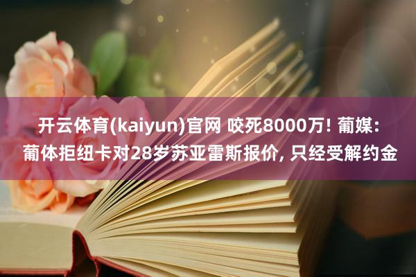 开云体育(kaiyun)官网 咬死8000万! 葡媒: 葡体拒纽卡对28岁苏亚雷斯报价, 只经受解约金