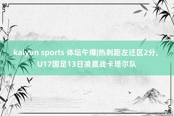 kaiyun sports 体坛午爆|热刺距左迁区2分, U17国足13日凌晨战卡塔尔队