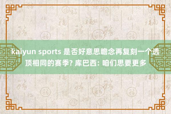 kaiyun sports 是否好意思瞻念再复刻一个透顶相同的赛季? 库巴西: 咱们思要更多