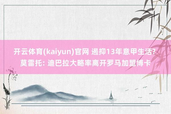 开云体育(kaiyun)官网 遏抑13年意甲生活? 莫雷托: 迪巴拉大略率离开罗马加盟博卡