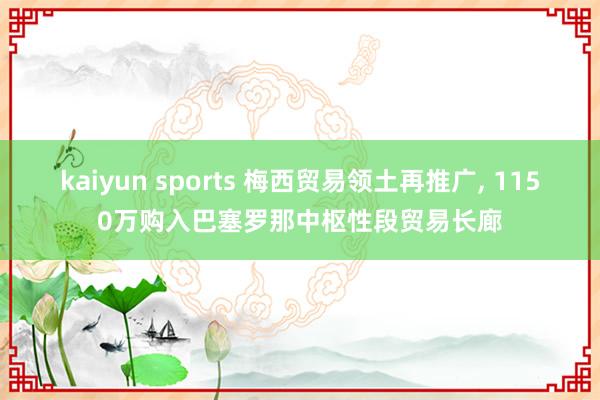 kaiyun sports 梅西贸易领土再推广, 1150万购入巴塞罗那中枢性段贸易长廊