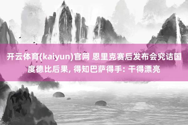 开云体育(kaiyun)官网 恩里克赛后发布会究诘国度德比后果， 得知巴萨得手: 干得漂亮