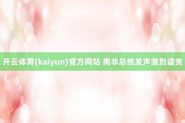 开云体育(kaiyun)官方网站 南非总统发声激烈谴责