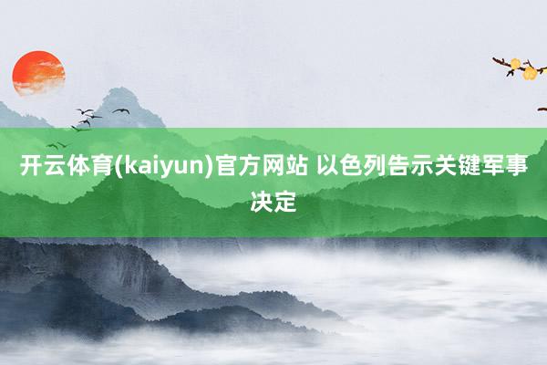 开云体育(kaiyun)官方网站 以色列告示关键军事决定