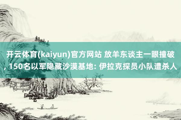 开云体育(kaiyun)官方网站 放羊东谈主一眼撞破， 150名以军隐藏沙漠基地: 伊拉克探员小队遭杀人