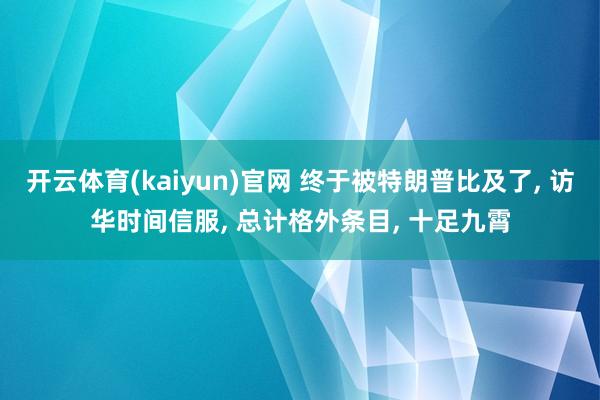 开云体育(kaiyun)官网 终于被特朗普比及了， 访华时间信服， 总计格外条目， 十足九霄