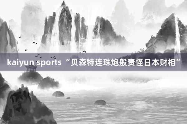 kaiyun sports “贝森特连珠炮般责怪日本财相”