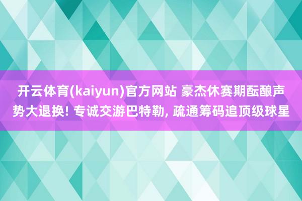 开云体育(kaiyun)官方网站 豪杰休赛期酝酿声势大退换! 专诚交游巴特勒, 疏通筹码追顶级球星