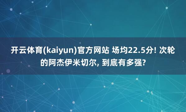 开云体育(kaiyun)官方网站 场均22.5分! 次轮的阿杰伊米切尔， 到底有多强?