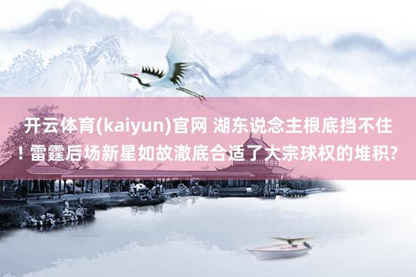 开云体育(kaiyun)官网 湖东说念主根底挡不住! 雷霆后场新星如故澈底合适了大宗球权的堆积?