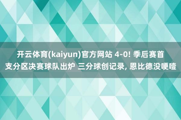 开云体育(kaiyun)官方网站 4-0! 季后赛首支分区决赛球队出炉 三分球创记录， 恩比德没哽噎