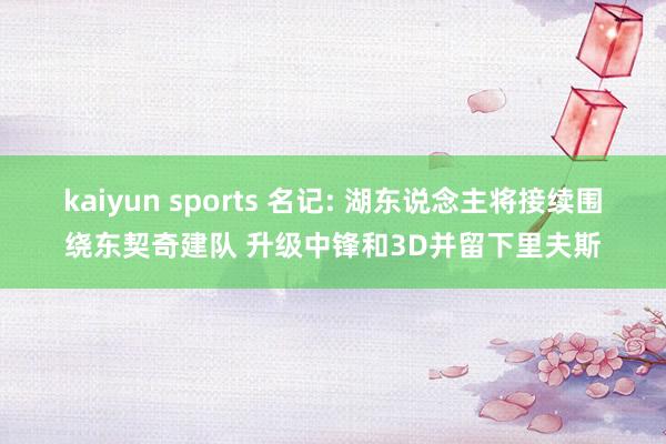 kaiyun sports 名记: 湖东说念主将接续围绕东契奇建队 升级中锋和3D并留下里夫斯