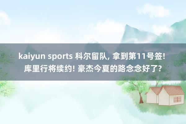 kaiyun sports 科尔留队， 拿到第11号签! 库里行将续约! 豪杰今夏的路念念好了?