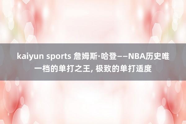 kaiyun sports 詹姆斯·哈登——NBA历史唯一档的单打之王， 极致的单打适度