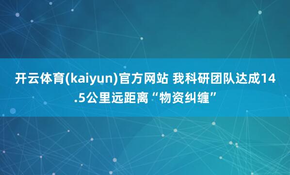开云体育(kaiyun)官方网站 我科研团队达成14.5公里远距离“物资纠缠”