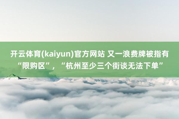 开云体育(kaiyun)官方网站 又一浪费牌被指有“限购区”,“杭州至少三个街谈无法下单”