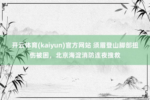 开云体育(kaiyun)官方网站 须眉登山脚部扭伤被困,北京海淀消防连夜搜救