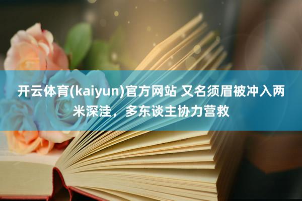 开云体育(kaiyun)官方网站 又名须眉被冲入两米深洼，多东谈主协力营救