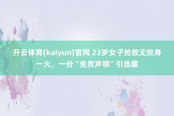 开云体育(kaiyun)官网 23岁女子抢救无效身一火，一份“免责声明”引选藏