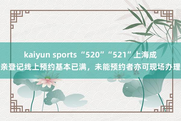 kaiyun sports “520”“521”上海成亲登记线上预约基本已满，未能预约者亦可现场办理