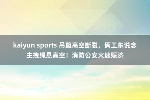 kaiyun sports 吊篮高空断裂，俩工东说念主拽绳悬高空！消防公安火速赈济